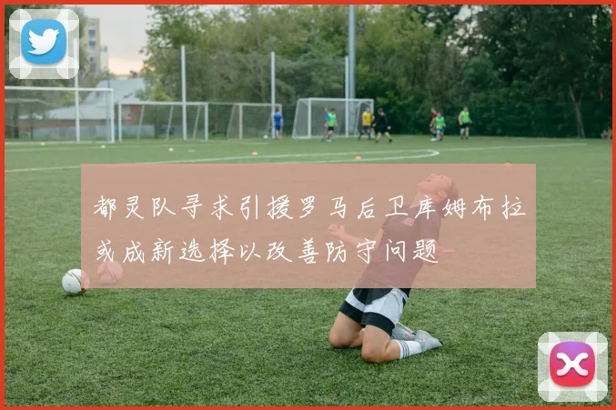都灵队寻求引援罗马后卫库姆布拉或成新选择以改善防守问题