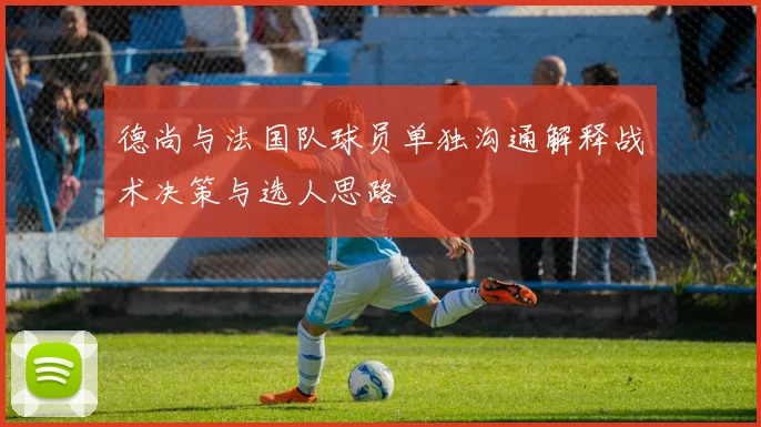 德尚与法国队球员单独沟通解释战术决策与选人思路