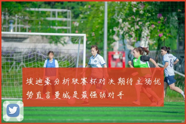 埃迪豪分析联赛杯对决期待主场优势直言曼城是最强劲对手