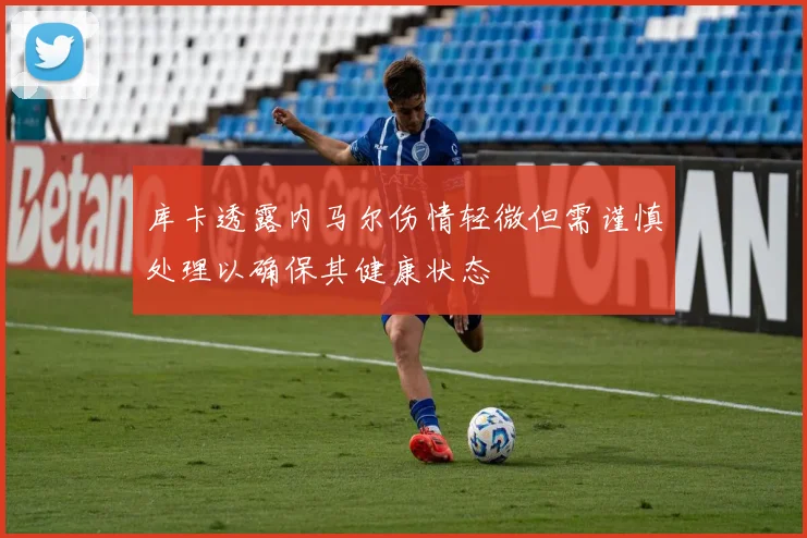 库卡透露内马尔伤情轻微但需谨慎处理以确保其健康状态