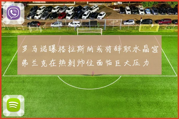 罗马诺曝格拉斯纳或将辞职水晶宫弗兰克在热刺帅位面临巨大压力