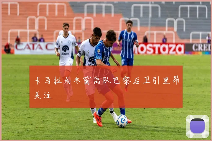 卡马拉或冬窗离队巴黎后卫引里昂关注