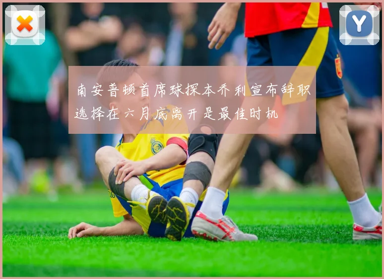 南安普顿首席球探本乔利宣布辞职选择在六月底离开是最佳时机