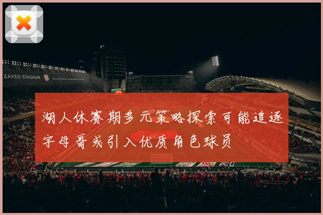 湖人休赛期多元策略探索可能追逐字母哥或引入优质角色球员