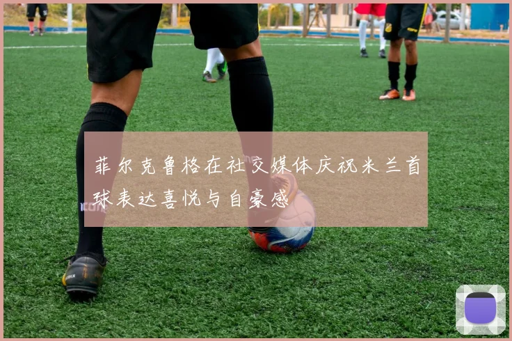 菲尔克鲁格在社交媒体庆祝米兰首球表达喜悦与自豪感