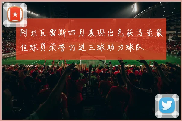 阿尔瓦雷斯四月表现出色获马竞最佳球员荣誉打进三球助力球队