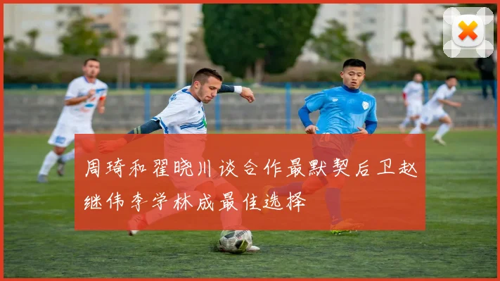 周琦和翟晓川谈合作最默契后卫赵继伟李学林成最佳选择