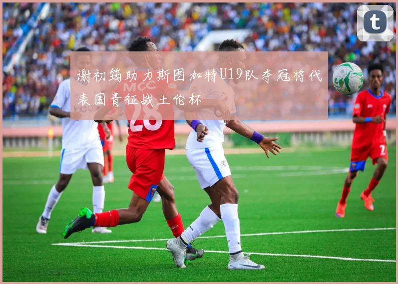 谢初筠助力斯图加特U19队夺冠将代表国青征战土伦杯