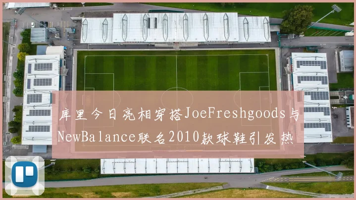 库里今日亮相穿搭JoeFreshgoods与NewBalance联名2010款球鞋引发热议