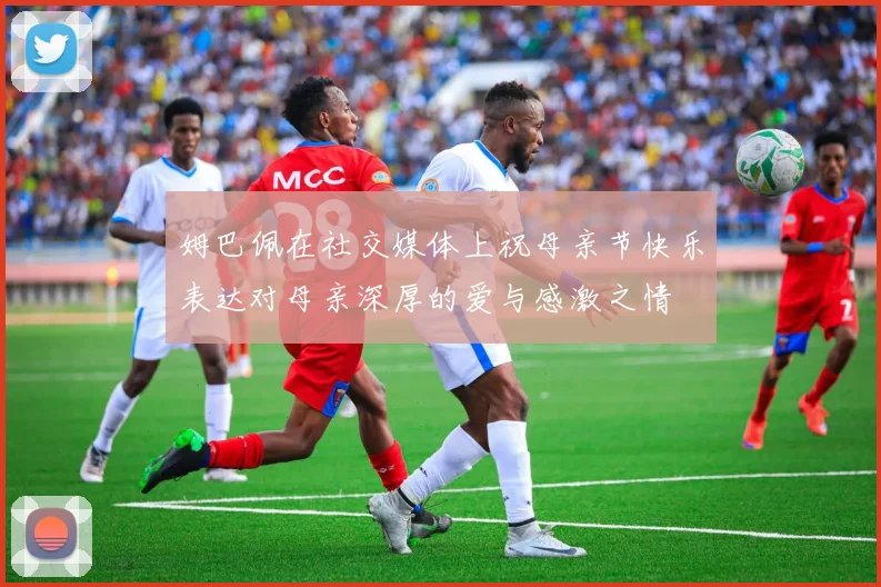 姆巴佩在社交媒体上祝母亲节快乐表达对母亲深厚的爱与感激之情