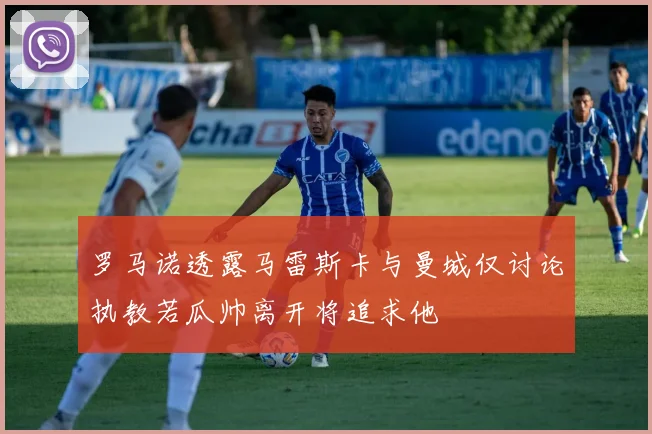 罗马诺透露马雷斯卡与曼城仅讨论执教若瓜帅离开将追求他